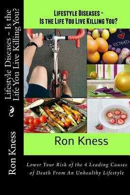 Lifestyle Diseases - Is the Life You Live Killing You?: Lower Your Risk of the 4 Leading Causes of Death From An Unhealthy Lifestyle by Kness, Ron