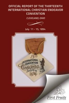 Official Report of the Thirteenth International Christian Endeavor Convention 1894: Held In Saengerfest Hall and Tent Cleveland, Ohio, July 11 - 15, 1 by United Society of Christian Endeavor