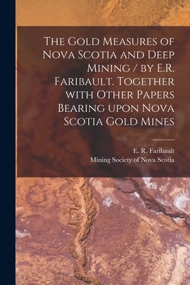 The Gold Measures of Nova Scotia and Deep Mining / by E.R. Faribault. Together With Other Papers Bearing Upon Nova Scotia Gold Mines [microform] by Faribault, E. R. (Eugène Rodolphe) B.