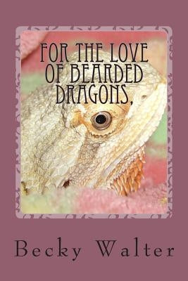 For The love of Bearded Dragons,: Tales of Rescue, Rehab and Love. by Walter, Becky L.