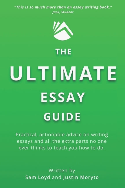 The Ultimate Essay Guide: Practical, actionable advice on writing essays and the extra parts no one ever thinks to teach you how to do by Moryto, Justin