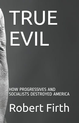 True Evil: How Progressives and Socialists Destroyed America by Firth, Robert Jefery
