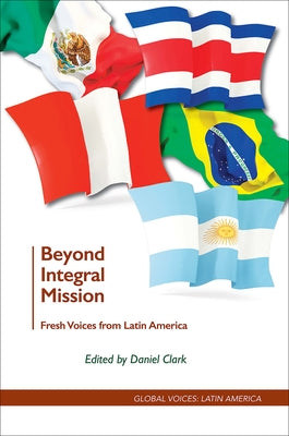 Beyond Integral Mission: Fresh Voices from Latin America by Clark, Daniel