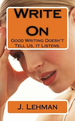Write On: Good Writing Doesn't Tell Us, It Listens. by Lehman, J.