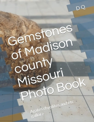 Gemstones of Madison county Missouri Photo Book: Agates rhyolites and etc gallore by Q, D.