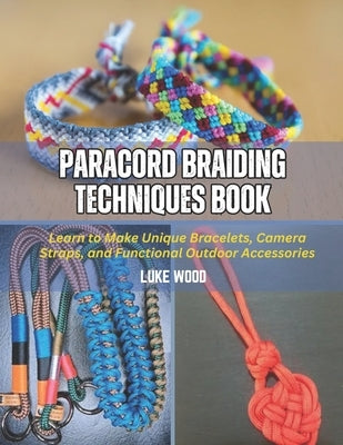 Paracord Braiding Techniques Book: Learn to Make Unique Bracelets, Camera Straps, and Functional Outdoor Accessories by Wood, Luke