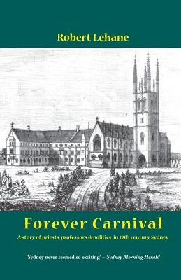 Forever Carnival: A story of priests, professors and politics in 19th century Sydney by Lehane, Robert