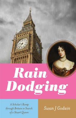 Rain Dodging: A Scholar's Romp Through Britain in Search of a Stuart Queen by Godwin, Susan J.