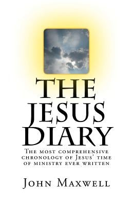 The Jesus Diary - Second Edition: The most comprehensive chronology of Jesus' time of ministry ever written by Maxwell, John