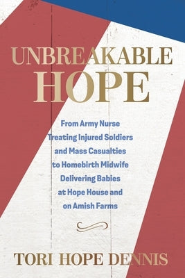 Unbreakable Hope: From Army Nurse Treating Injured Soldiers and Mass Casualties to Homebirth Midwife Delivering Babies at Hope House and on Amish Farm by Dennis, Tori Hope