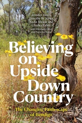 Believing on Upside Down Country: The Changing Faith-scape of Bendigo by Jones, Jennifer