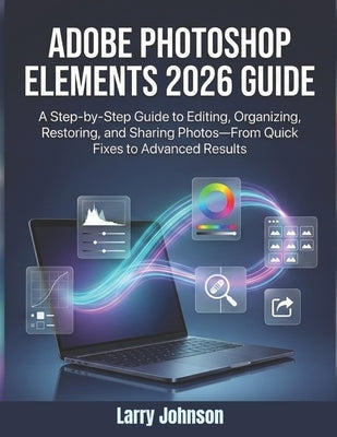 Adobe Photoshop Elements 2026 Guide: A Step-by-Step Guide to Editing, Organizing, Restoring, and Sharing Photos-From Quick Fixes to Advanced Results by Johnson, Larry