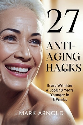 27 Anti-Aging Hacks: Erase Wrinkles & Look 10 Years Younger in 6 Weeks by Arnold, Mark