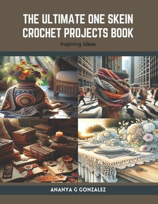 The Ultimate One Skein Crochet Projects Book: Inspiring Ideas by Gonzalez, Ananya G.