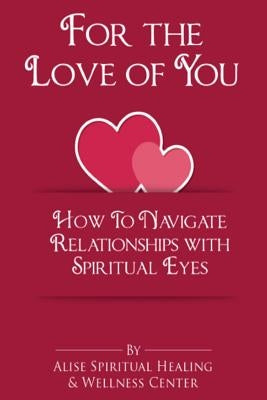For The Love Of You: How To Navigate Relationships With Spiritual Eyes by Wellness Center, Alise Spiritual Healing