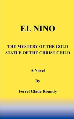 El Nino: The Mystery of the Gold Statue of the Christ Child by Roundy, Ferrel Glade