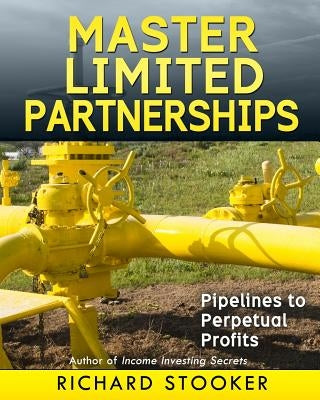 Master Limited Partnerships: High Yield, Ever Growing Oil Stocks Income Investments for a Secure, Worry Free and Comfortable Retirement by Stooker, Richard