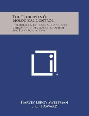 The Principles of Biological Control: Interrelation of Hosts and Pests and Utilization in Regulation of Animal and Plant Populations by Sweetman, Harvey Leroy