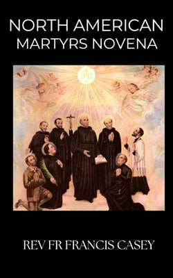 North American Martyrs Novena: Unlock Divine Courage in 9 Days: A Novena of Unshakeable Faith, Heavenly Protection, and Spiritual Renewal through the by Casey, Francis