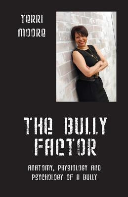 The Bully Factor: Anatomy, Physiology and Psychology of a Bully by Moore, Terri