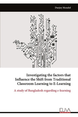 Investigating the factors that Influence the Shift from Traditional Classroom Learning to E-Learning by Mondol, Durjoy