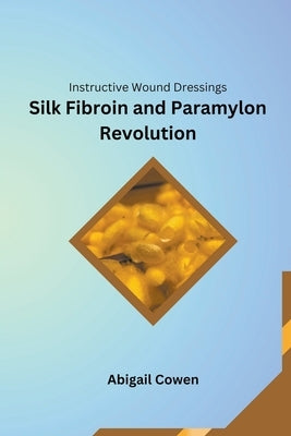 Instructive Wound Dressings Silk Fibroin and Paramylon Revolution by Cowen, Abigail