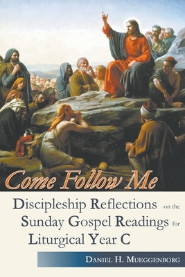 Come Follow Me. Discipleship Reflections on the Sunday Gospel Readings for Liturgical Year C by Mueggenborg, Daniel H.