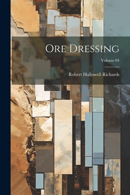 Ore Dressing; Volume 04 by Richards, Robert Hallowell