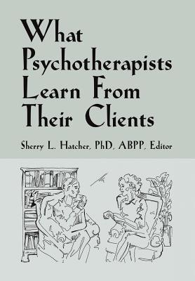 What Psychotherapists Learn from Their Clients by Hatcher Abpp, Sherry L.