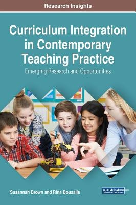 Curriculum Integration in Contemporary Teaching Practice: Emerging Research and Opportunities by Brown, Susannah