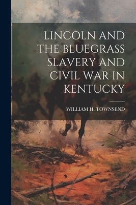 Lincoln and the Bluegrass Slavery and Civil War in Kentucky by William H Townsend