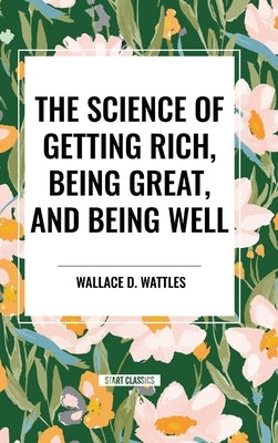 The Science of Getting Rich, Being Great, and Being Well by Wattles, Wallace D.