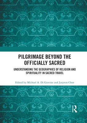 Pilgrimage Beyond the Officially Sacred: Understanding the Geographies of Religion and Spirituality in Sacred Travel by Di Giovine, Michael A.