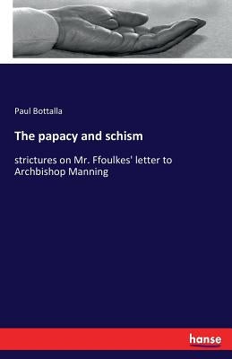 The papacy and schism: strictures on Mr. Ffoulkes' letter to Archbishop Manning by Bottalla, Paul