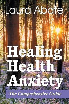 Healing Health Anxiety: The Comprehensive Guide by Abate, Laura