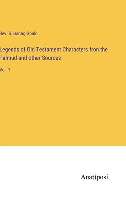 Legends of Old Testament Characters fron the Talmud and other Sources: Vol. 1 by Baring-Gould, S.