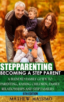 Stepparenting: Becoming A Stepparent: A Blended Family Guide to: Parenting, Raising Children, Family Relationships and Step Families by Massimo, Mathew