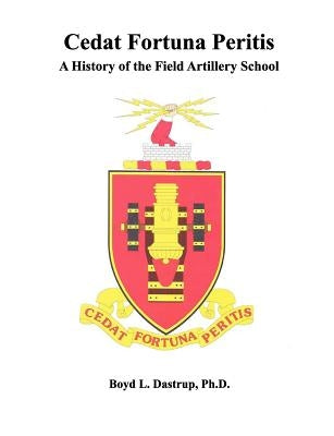 Cedat Fortuna Peritis: A History of the Field Artillery School by Dastrup, Boyd L.