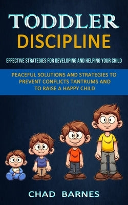 Toddler Discipline: Peaceful Solutions and Strategies to Prevent Conflicts Tantrums and to Raise a Happy Child (Effective Strategies for D by Barnes, Chad