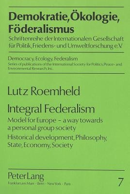 Integral Federalism: Model for Europe - A Way Towards a Personal Group Society- Historical Development, Philosophy, State, Economy, Society by Roemheld, Lutz