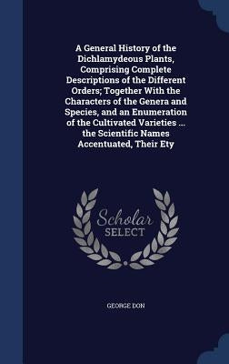 A General History of the Dichlamydeous Plants, Comprising Complete Descriptions of the Different Orders; Together With the Characters of the Genera an by Don, George