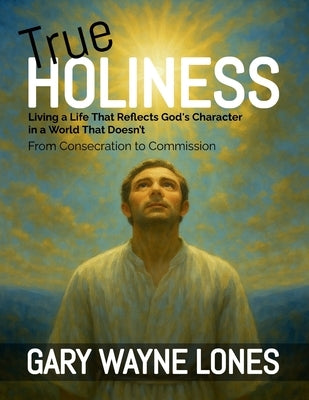 True Holiness: Living a Life That Reflects God's Character in a World That Doesn't by Lones, Gary