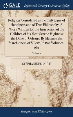 Religion Considered as the Only Basis of Happiness and of True Philosophy. A Work Written for the Instruction of the Children of his Most Serene Highn by Félicité, Stéphanie
