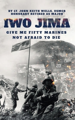IWO JIMA "Give Me Fifty Marines Not Afraid To Die" by Major, Lt John Keith Wells Usmcr