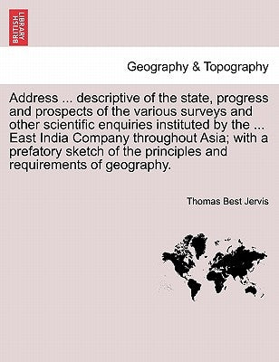 Address ... Descriptive of the State, Progress and Prospects of the Various Surveys and Other Scientific Enquiries Instituted by the ... East India Co by Jervis, Thomas Best