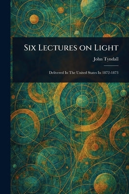 Six Lectures on Light by Tyndall, John