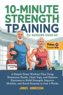 10-Minute Strength Training for Seniors Over 60: A Simple Home Workout Plan Using Resistance Bands, Chair Yoga, and Balance Exercises to Build Strengt by Harrison, James