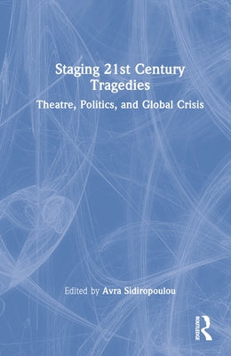 Staging 21st Century Tragedies: Theatre, Politics, and Global Crisis by Sidiropoulou, Avra