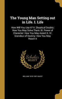 The Young Man Setting out in Life. I. Life: How Will You Use It? II. Skeptical Doubts: How You May Solve Them. III. Power of Character: How You May As by Guest, William 1818-1891