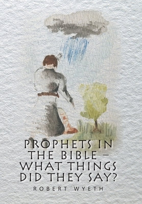 Prophets in the Bible - What Things Did They Say? by Wyeth, Robert